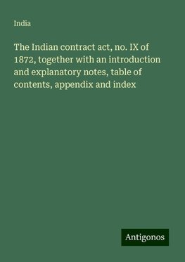 The Indian contract act, no. IX of 1872, together with an introduction and explanatory notes, table of contents, appendix and index