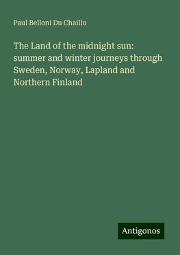 The Land of the midnight sun: summer and winter journeys through Sweden, Norway, Lapland and Northern Finland