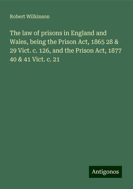 The law of prisons in England and Wales, being the Prison Act, 1865 28 & 29 Vict. c. 126, and the Prison Act, 1877 40 & 41 Vict. c. 21