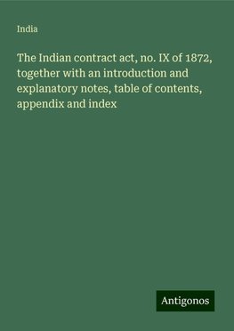 The Indian contract act, no. IX of 1872, together with an introduction and explanatory notes, table of contents, appendix and index