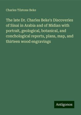 The late Dr. Charles Beke's Discoveries of Sinai in Arabia and of Midian with portrait, geological, botanical, and conchological reports, plans, map, and thirteen wood engravings