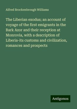 The Liberian exodus; an account of voyage of the first emigrants in the Bark Azor and their reception at Monrovia, with a description of Liberia-its customs and civilization, romances and prospects