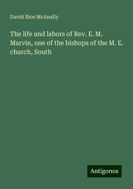 The life and labors of Rev. E. M. Marvin, one of the bishops of the M. E. church, South