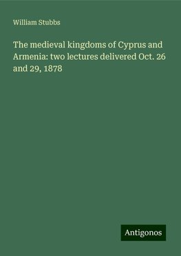 The medieval kingdoms of Cyprus and Armenia: two lectures delivered Oct. 26 and 29, 1878