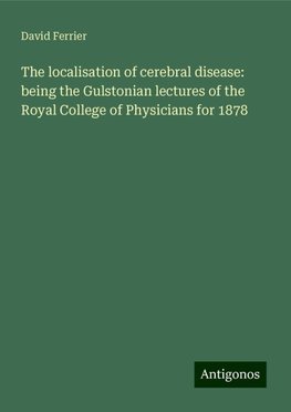 The localisation of cerebral disease: being the Gulstonian lectures of the Royal College of Physicians for 1878