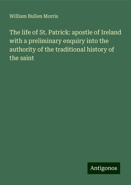 The life of St. Patrick: apostle of Ireland with a preliminary enquiry into the authority of the traditional history of the saint