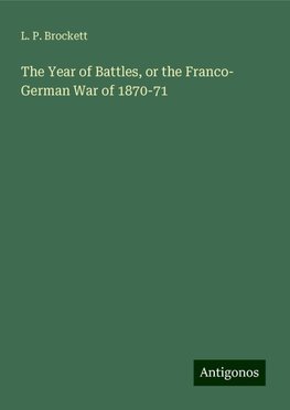 The Year of Battles, or the Franco- German War of 1870-71