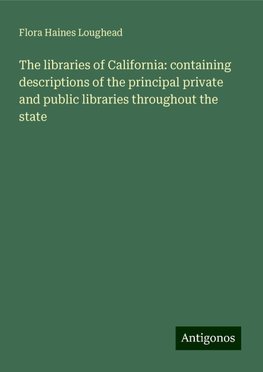 The libraries of California: containing descriptions of the principal private and public libraries throughout the state