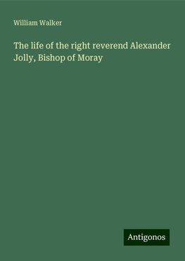 The life of the right reverend Alexander Jolly, Bishop of Moray