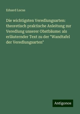 Die wichtigsten Veredlungsarten: theoretisch praktische Anleitung zur Veredlung unserer Obstbäume: als erläuternder Text zu der "Wandtafel der Veredlungsarten"