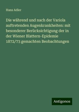 Die während und nach der Variola auftretenden Augenkrankheiten: mit besonderer Berücksichtigung der in der Wiener Blattern-Epidemie 1872/73 gemachten Beobachtungen