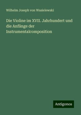 Die Violine im XVII. Jahrhundert und die Anfänge der Instrumentalcomposition