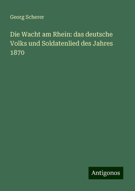 Die Wacht am Rhein: das deutsche Volks und Soldatenlied des Jahres 1870