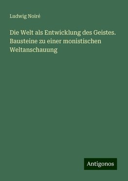 Die Welt als Entwicklung des Geistes. Bausteine zu einer monistischen Weltanschauung