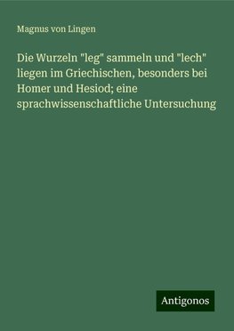 Die Wurzeln "leg" sammeln und "lech" liegen im Griechischen, besonders bei Homer und Hesiod; eine sprachwissenschaftliche Untersuchung