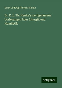 Dr. E. L. Th. Henke's nachgelassene Vorlesungen über Liturgik und Homiletik