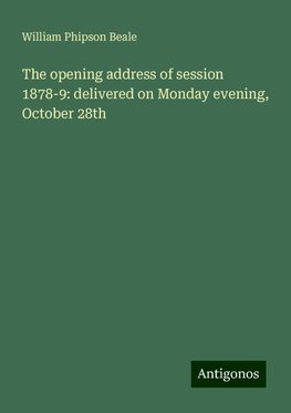 The opening address of session 1878-9: delivered on Monday evening, October 28th