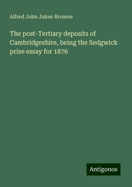 The post-Tertiary deposits of Cambridgeshire, being the Sedgwick prize essay for 1876