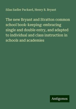 The new Bryant and Stratton common school book-keeping: embracing single and double entry, and adapted to individual and class instruction in schools and academies