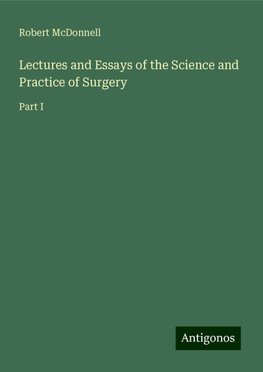 Lectures and Essays of the Science and Practice of Surgery