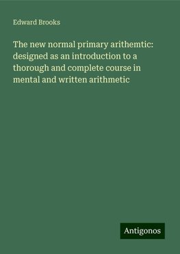 The new normal primary arithemtic: designed as an introduction to a thorough and complete course in mental and written arithmetic