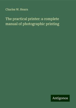 The practical printer: a complete manual of photographic printing