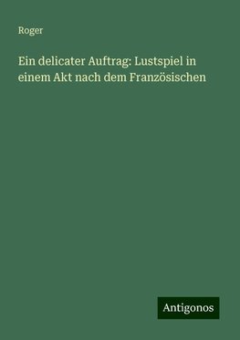 Ein delicater Auftrag: Lustspiel in einem Akt nach dem Französischen