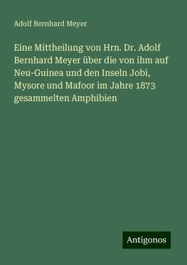 Eine Mittheilung von Hrn. Dr. Adolf Bernhard Meyer über die von ihm auf Neu-Guinea und den Inseln Jobi, Mysore und Mafoor im Jahre 1873 gesammelten Amphibien