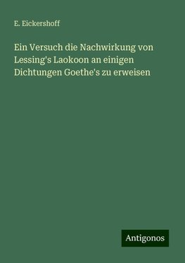 Ein Versuch die Nachwirkung von Lessing's Laokoon an einigen Dichtungen Goethe's zu erweisen