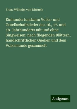 Einhundertundzehn Volks- und Gesellschaftslieder des 16., 17. und 18. Jahrhunderts mit und ohne Singweisen; nach fliegenden Blättern, handschriftlichen Quellen und dem Volksmunde gesammelt