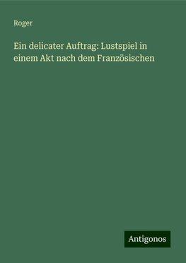 Ein delicater Auftrag: Lustspiel in einem Akt nach dem Französischen