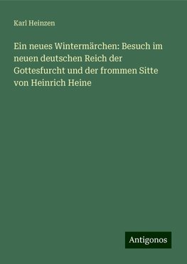 Ein neues Wintermärchen: Besuch im neuen deutschen Reich der Gottesfurcht und der frommen Sitte von Heinrich Heine