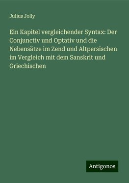 Ein Kapitel vergleichender Syntax: Der Conjunctiv und Optativ und die Nebensätze im Zend und Altpersischen im Vergleich mit dem Sanskrit und Griechischen