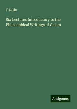 Six Lectures Introductory to the Philosophical Writings of Cicero