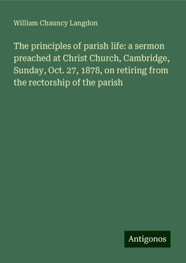 The principles of parish life: a sermon preached at Christ Church, Cambridge, Sunday, Oct. 27, 1878, on retiring from the rectorship of the parish