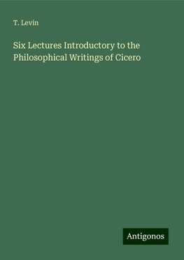 Six Lectures Introductory to the Philosophical Writings of Cicero