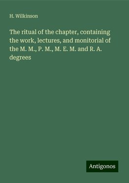 The ritual of the chapter, containing the work, lectures, and monitorial of the M. M., P. M., M. E. M. and R. A. degrees