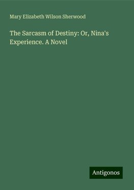 The Sarcasm of Destiny: Or, Nina's Experience. A Novel