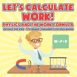 Let's Calculate Work! Physics And The Work Formula Physics for Kids - 5th Grade | Children's Physics Books