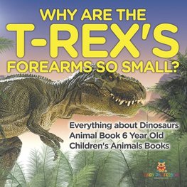 Why Are The T-Rex's Forearms So Small? Everything about Dinosaurs - Animal Book 6 Year Old | Children's Animal Books