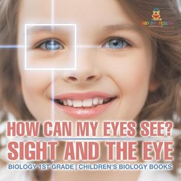 How Can My Eyes See? Sight and the Eye - Biology 1st Grade | Children's Biology Books