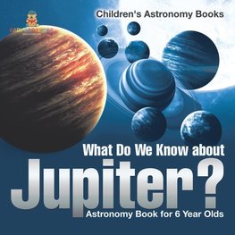 What Do We Know about Jupiter? Astronomy Book for 6 Year Old | Children's Astronomy Books