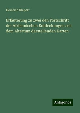 Erläuterung zu zwei den Fortschritt der Afrikanischen Entdeckungen seit dem Altertum darstellenden Karten