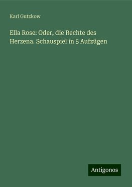 Ella Rose: Oder, die Rechte des Herzena. Schauspiel in 5 Aufzügen