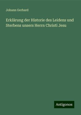 Erklärung der Historie des Leidens und Sterbens unsers Herrn Christi Jesu