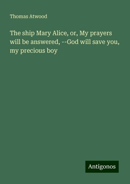 The ship Mary Alice, or, My prayers will be answered, --God will save you, my precious boy