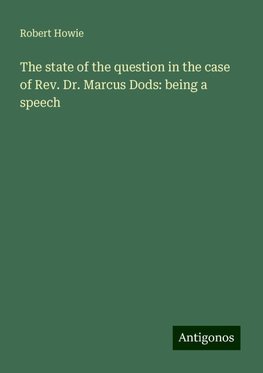 The state of the question in the case of Rev. Dr. Marcus Dods: being a speech