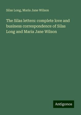 The Silas letters: complete love and business correspondence of Silas Long and Maria Jane Wilson