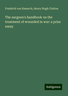 The surgeon's handbook on the treatment of wounded in war: a prize essay