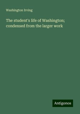 The student's life of Washington; condensed from the larger work